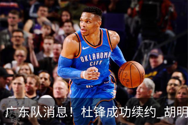 广东队消息！杜锋成功续约 胡明轩回东莞养伤 焦泊乔下赛季首发中锋