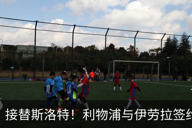 接替斯洛特！利物浦与伊劳拉签约两年 双方达成口头协议